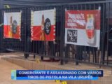 COMERCIANTE É ASSASSINADO COM VÁRIOS TIROS DE PISTOLA NA VILA URUPÊS