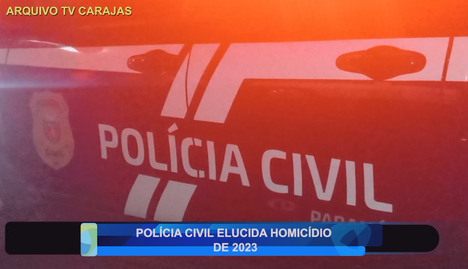 POLÍCIA CIVIL ELUCIDA HOMÍCIDIO DE 2023