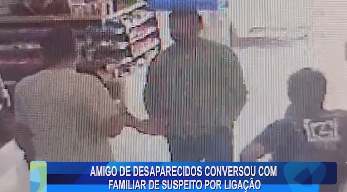 AMIGO DE DESAPARECIDOS CONVERSOU COM FAMILIAR DE SUSPEITO POR LIGAÇÃO