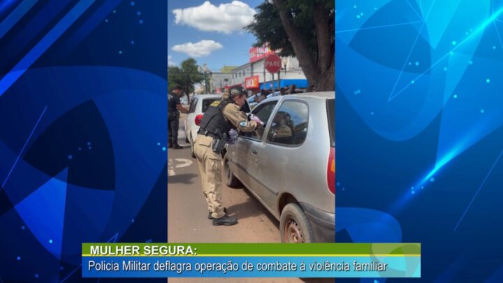 MULHER SEGURA: POLICIA MILITAR DEFLAGRA OPERAÇÃO DE COMBATE À VIOLÊNCIA FAMILIAR